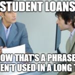 Applying for a Bank Loan | STUDENT LOANS; NOW THAT'S A PHRASE I HAVEN'T USED IN A LONG TIME | image tagged in applying for a bank loan | made w/ Imgflip meme maker