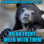 sad bear | WHEN NOBODY EVER ASKS ME TO; DO AN EVENT WEEK WITH THEM | image tagged in confession bear,first world imgflip problems | made w/ Imgflip meme maker
