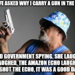 i often wondered about how much the echo really records. | MY WIFE ASKED WHY I CARRY A GUN IN THE HOUSE; I SAID GOVERNMENT SPYING. SHE LAUGHED, I LAUGHED, THE AMAZON ECHO LAUGHED. I SHOT THE ECHO, IT WAS A GOOD DAY | image tagged in memes,old man gun | made w/ Imgflip meme maker