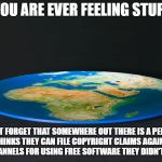 Flat Earth | IF YOU ARE EVER FEELING STUPID, DON'T FORGET THAT SOMEWHERE OUT THERE IS A PERSON WHO THINKS THEY CAN FILE COPYRIGHT CLAIMS AGAINST YOU TUBE CHANNELS FOR USING FREE SOFTWARE THEY DIDN'T DEVELOP | image tagged in flat earth | made w/ Imgflip meme maker