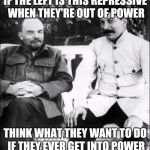 lenin and stalin | IF THE LEFT IS THIS REPRESSIVE WHEN THEY'RE OUT OF POWER; THINK WHAT THEY WANT TO DO IF THEY EVER GET INTO POWER | image tagged in lenin and stalin | made w/ Imgflip meme maker