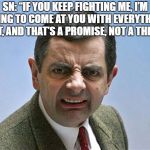 mr. bean angry | SN: “IF YOU KEEP FIGHTING ME, I’M GOING TO COME AT YOU WITH EVERYTHING I GOT, AND THAT’S A PROMISE, NOT A THREAT” | image tagged in mr bean angry | made w/ Imgflip meme maker