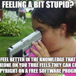 stupid | FEELING A BIT STUPID? FEEL BETTER IN THE KNOWLEDGE THAT SOMEONE ON YOU TUBE FEELS THEY CAN CLAIM COPYRIGHT ON A FREE SOFTWARE PROGRAM | image tagged in stupid | made w/ Imgflip meme maker