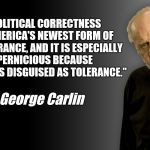 George Carlin | "POLITICAL CORRECTNESS IS AMERICA'S NEWEST FORM OF INTOLERANCE, AND IT IS ESPECIALLY PERNICIOUS BECAUSE IT COMES DISGUISED AS TOLERANCE."; ~ George Carlin | image tagged in george carlin,political correctness,intolerance | made w/ Imgflip meme maker