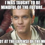 Young Obi Wan | I WAS TAUGHT TO BE MINDFUL OF THE FUTURE... BUT NOT AT THE EXPENSE OF THE MOMENT | image tagged in young obi wan | made w/ Imgflip meme maker