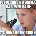 Nosy woman | FIVE WORDS NO WOMAN HAS EVER SAID:; "THAT'S NONE OF MY BUSINESS." | image tagged in nosy woman | made w/ Imgflip meme maker