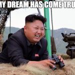 Kim jon un | MY DREAM HAS COME TRUE | image tagged in kim jon un | made w/ Imgflip meme maker