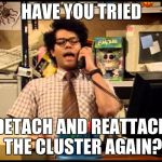 have you tried forcing an unexpected reboot | HAVE YOU TRIED; DETACH AND REATTACH THE CLUSTER AGAIN? | image tagged in have you tried forcing an unexpected reboot | made w/ Imgflip meme maker