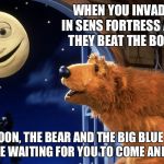 Bear in the big blue house | WHEN YOU INVADE IN SENS FORTRESS AND THEY BEAT THE BOSS; "THE MOON, THE BEAR AND THE BIG BLUE HOUSE, WILL BE WAITING FOR YOU TO COME AND PLAY" | image tagged in bear in the big blue house | made w/ Imgflip meme maker