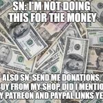 money | SN: I'M NOT DOING THIS FOR THE MONEY ALSO SN: SEND ME DONATIONS, BUY FROM MY SHOP, DID I MENTION MY PATREON AND PAYPAL LINKS YET? | image tagged in money | made w/ Imgflip meme maker