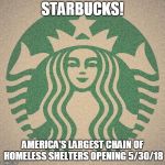 Starbucks | STARBUCKS! AMERICA'S LARGEST CHAIN OF HOMELESS SHELTERS OPENING 5/30/18 | image tagged in starbucks | made w/ Imgflip meme maker