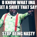 Mr. Brown | U KNOW WHAT IMA GET A SHIRT THAT SAYS; STOP BEING NASTY | image tagged in mr brown | made w/ Imgflip meme maker