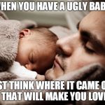 Man and Baby | WHEN YOU HAVE A UGLY BABY; JUST THINK WHERE IT CAME OUT OF THAT WILL MAKE YOU LOVE IT | image tagged in man and baby | made w/ Imgflip meme maker