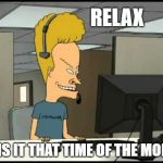 Beavis call centre | RELAX; OR IS IT THAT TIME OF THE MONTH | image tagged in beavis call centre | made w/ Imgflip meme maker