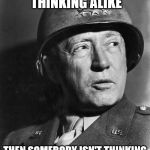 George Patton | IF EVERYONE IS THINKING ALIKE; THEN SOMEBODY ISN'T THINKING --GEN. GEORGE S. PATTON | image tagged in general patton | made w/ Imgflip meme maker