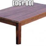 edgy | EDGY BOI | image tagged in table | made w/ Imgflip meme maker