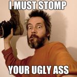Hit you with a shoe | I MUST STOMP; YOUR UGLY ASS | image tagged in hit you with a shoe | made w/ Imgflip meme maker