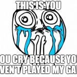 crying meme | THIS IS YOU; YOU CRY BECAUSE YOU HAVEN'T PLAYED MY GAME | image tagged in crying meme | made w/ Imgflip meme maker