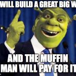 Shrek For President | WE WILL BUILD A GREAT BIG WALL; AND THE MUFFIN MAN WILL PAY FOR IT | image tagged in shrek for president | made w/ Imgflip meme maker
