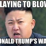 Kim Jung Un | PLAYING TO BLOW; DONALD TRUMP'S WALL | image tagged in kim jung un | made w/ Imgflip meme maker