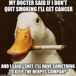 Smoking Duck | MY DOCTER SAID IF I DON'T QUIT SMOKING I'LL GET CANCER; AND I SAID, "SHIT, I'LL HAVE SOMETHING TO KEEP THE HERPES COMPANY" | image tagged in smoking duck | made w/ Imgflip meme maker