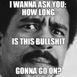 Richard Pryor | I WANNA ASK YOU:; HOW LONG; IS THIS BULLSHIT; GONNA GO ON? | image tagged in richard pryor | made w/ Imgflip meme maker