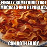 Bacon | FINALLY SOMETHING THAT DEMOCRATS AND REPUBLICANS; CAN BOTH ENJOY | image tagged in bacon | made w/ Imgflip meme maker
