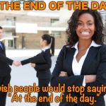 business woman | AT THE END OF THE DAY ... I wish people would stop saying, "At the end of the day." | image tagged in business woman | made w/ Imgflip meme maker