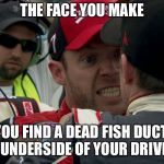 NASCAR Grumpy Old Men | THE FACE YOU MAKE; WHEN YOU FIND A DEAD FISH DUCT-TAPED TO THE UNDERSIDE OF YOUR DRIVER SEAT. | image tagged in the face you make regan smith,nascar,grumpy,fish,prank,car | made w/ Imgflip meme maker