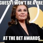roseanne barr | WELL I GUESS I WON'T BE A PRESENTER; AT THE BET AWARDS | image tagged in roseanne barr | made w/ Imgflip meme maker