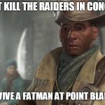 Preston Gravy | CAN'T KILL THE RAIDERS IN CONCORD; CAN SURVIVE A FATMAN AT POINT BLANK RANGE | image tagged in preston garvey - fallout 4 | made w/ Imgflip meme maker