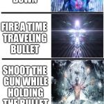 2nd Enlightenment | FIRE A GUN; FIRE A MACHINE GUN; FIRE A FULLY AUTOMATIC SHOTGUN; FIRE A GUN BACKWARDS; FIRE A GUN UPSIDE DOWN; FIRE A TIME TRAVELING BULLET; SHOOT THE GUN WHILE HOLDING THE BULLET; FIRE A GUN THAT SHOOTS GUNS THAT SHOOT GUNS; FIRE A MACHINE BULLET THAT SHOOTS SEMIAUTOMATIC SNIPER RIFLES BACKWARDS THAT SHOOT FULLY AUTOMATIC SHOTGUN SHELLS UPSIDE DOWN THROUGH TIME; FIRE A GUN AT CHUCK NORRIS | image tagged in expanding brain,guns,chuck norris | made w/ Imgflip meme maker