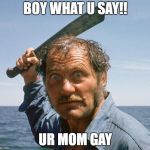angry quint | BOY WHAT U SAY!! UR MOM GAY | image tagged in angry quint | made w/ Imgflip meme maker