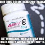 Ambien | OUR DRUG DOESN'T MAKE YOU  RACIST; BUT WHEN A HAS-BEEN COMEDIAN WHO MIXES AMBIEN WITH ALCOHOL, THEN YES. | image tagged in ambien | made w/ Imgflip meme maker