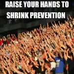 Raise your hands crowd | SHRINK PREVENTION; RAISE YOUR HANDS TO | image tagged in raise your hands crowd | made w/ Imgflip meme maker