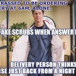 JD Scrubs Doctored | EMBARRASSED TO BE ORDERING DELIVERY AT 6AM, ALONE. WEAR FAKE SCRUBS WHEN ANSWER DOOR; DELIVERY PERSON THINKS I’M A NURSE JUST BACK FROM A NIGHT SHIFT | image tagged in jd scrubs doctored | made w/ Imgflip meme maker