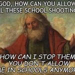 Maybe we need to rethink what we are teaching our children. | GOD, HOW CAN YOU ALLOW ALL THESE SCHOOL SHOOTINGS? HOW CAN I STOP THEM. YOU DON'T ALLOW ME IN SCHOOLS ANYMORE! | image tagged in memes,good guy god | made w/ Imgflip meme maker