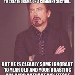 annoyed stark | THAT FACE WHEN SOME RETARD TRIES TO CREATE DRAMA ON A COMMENT SECTION... BUT HE IS CLEARLY SOME IGNORANT 10 YEAR OLD AND YOUR ROASTING HIM HARD WITHOUT ANY EFFORT | image tagged in annoyed stark | made w/ Imgflip meme maker