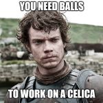 game of thrones | YOU NEED BALLS; TO WORK ON A CELICA | image tagged in game of thrones | made w/ Imgflip meme maker