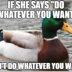 Actual Advice Mallard | IF SHE SAYS "DO WHATEVER YOU WANT"; DON'T DO WHATEVER YOU WANT | image tagged in memes,actual advice mallard | made w/ Imgflip meme maker