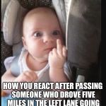 Baby flipping off | HOW YOU REACT AFTER PASSING SOMEONE WHO DROVE FIVE MILES IN THE LEFT LANE GOING SIXTY WITHOUT GETTING OVER. | image tagged in baby flipping off | made w/ Imgflip meme maker