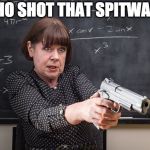 Teacher with gun  | WHO SHOT THAT SPITWAD? | image tagged in teacher | made w/ Imgflip meme maker