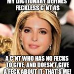 Thanks to Samantha Bee for the meme idea! Hope your show survives! | MY DICTIONARY DEFINES FECKLESS C*NT AS; A C*NT WHO HAS NO FECKS TO GIVE, AND DOESN'T GIVE A FECK ABOUT IT. THAT'S ME! | image tagged in princess ivanka trump,ivanka trump,politics,political meme | made w/ Imgflip meme maker