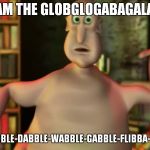 Globglogabgalab | I AM THE GLOBGLOGABAGALAB; THE SCHWABBLE-DABBLE-WABBLE-GABBLE-FLIBBA-BLABBA-BLAB | image tagged in globglogabgalab | made w/ Imgflip meme maker
