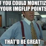 Thatd Be Great | IF YOU COULD MONETIZE YOUR IMGFLIP POINTS; THAT'D BE GREAT | image tagged in thatd be great | made w/ Imgflip meme maker