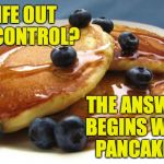 I'm not affiliated with the Pancake Council. | LIFE OUT OF CONTROL? THE ANSWER BEGINS WITH PANCAKES. | image tagged in pancakes,memes | made w/ Imgflip meme maker