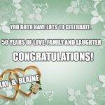 anniversary | YOU BOTH HAVE LOTS TO CELEBRATE. 50 YEARS OF LOVE, FAMILY AND LAUGHTER; CONGRATULATIONS! BLAINE; &; KAY | image tagged in anniversary | made w/ Imgflip meme maker