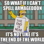 end is near | SO WHAT IF I CAN'T SPELL ARMAGEDDON; IT'S NOT LIKE IT'S THE END OF THE WORLD | image tagged in end is near | made w/ Imgflip meme maker