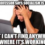 Student learns to think for himself | MY PROFESSOR SAYS SOCIALISM IS GREAT; BUT I CAN'T FIND ANYWHERE WHERE IT'S WORKING | image tagged in desperate-student,corbyn eww,party of hate,communist socialist,funny,momentum students | made w/ Imgflip meme maker