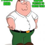 my fake plants died | BECAUSE I DID NOT PRETEND TO WATER THEM; MY FAKE PLANTS DIED | image tagged in family guy,joke,peter griffin | made w/ Imgflip meme maker